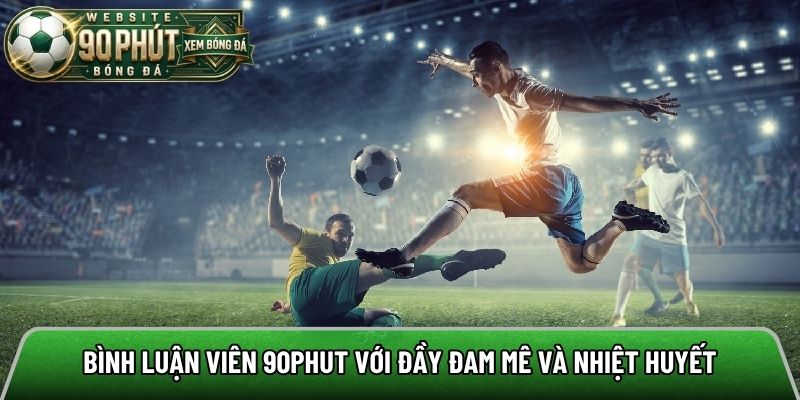 Bình luận viên 90phut với đầy đam mê và nhiệt huyết