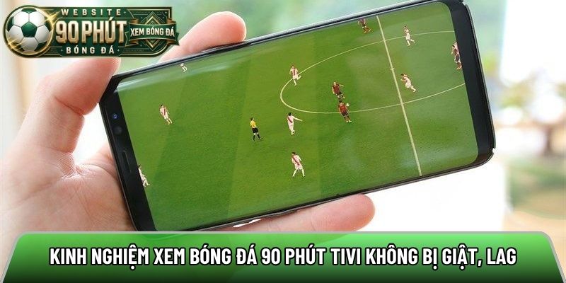 Kinh nghiệm xem bóng đá 90 phút tivi không bị giật, lag